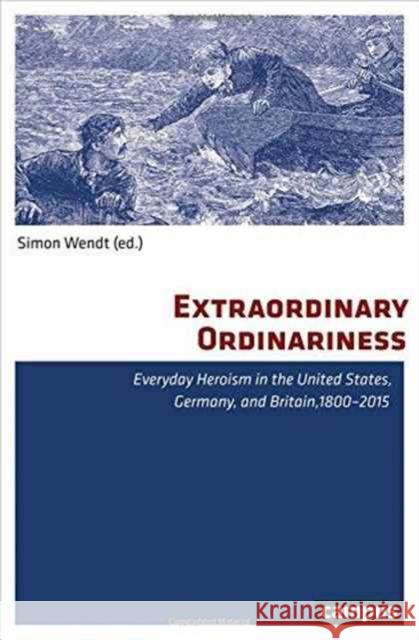 Extraordinary Ordinariness: Everyday Heroism in the United States, Germany, and Britain, 1800-2015 Wendt, Simon 9783593506173