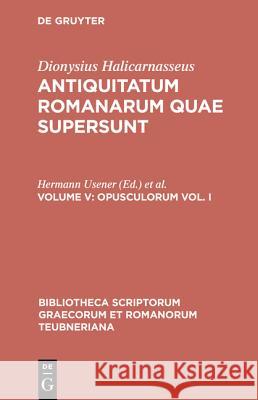 Quae Exstant, vol. V Volume 1: Opusculorum, vol. I Dionysius Halicarnaseus, H. Usener, L. Radermacher 9783598712890 The University of Michigan Press