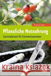 Pflanzliche Notnahrung : Survivalwissen für Extremsituationen Vogel, Johannes 9783613507630