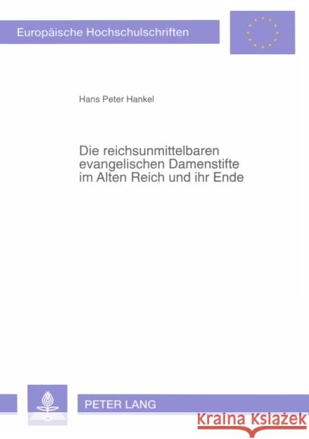 Die Reichsunmittelbaren Evangelischen Damenstifte Im Alten Reich Und Ihr Ende: Eine Vergleichende Untersuchung Hankel, Hans Peter 9783631305317 Peter Lang AG