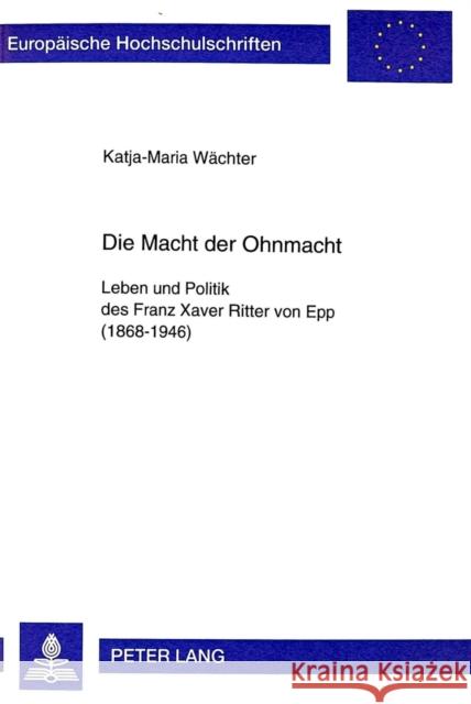 Die Macht Der Ohnmacht: Leben Und Politik Des Franz Xaver Ritter Von Epp (1868-1946) Wächter, Katja-Maria 9783631328149