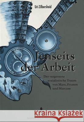 Jenseits Der Arbeit: Der Vergessene Sozialistische Traum Von Marx, Fromm Und Marcuse Zilbersheid, Uri 9783631330371 Peter Lang Gmbh, Internationaler Verlag Der W