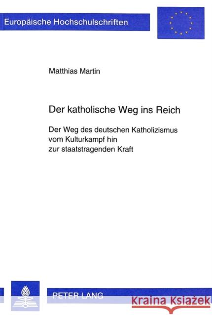 Der Katholische Weg Ins Reich: Der Weg Des Deutschen Katholizismus Vom Kulturkampf Hin Zur Staatstragenden Kraft Martin, Matthias 9783631333532 Peter Lang Gmbh, Internationaler Verlag Der W