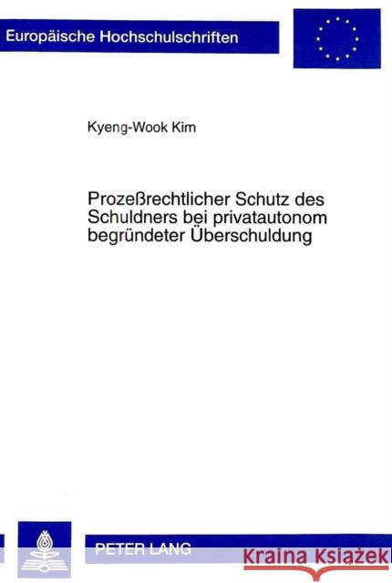 Prozeßrechtlicher Schutz Des Schuldners Bei Privatautonom Begruendeter Ueberschuldung Kyeng-Wook Kim 9783631334478