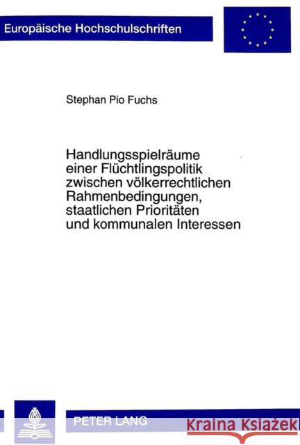 Handlungsspielraeume Einer Fluechtlingspolitik Zwischen Voelkerrechtlichen Rahmenbedingungen, Staatlichen Prioritaeten Und Kommunalen Interessen: Rech Fuchs, Stephan Pio 9783631343753