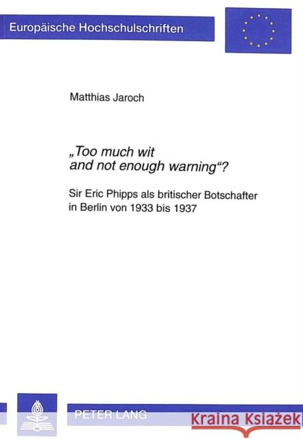 «Too Much Wit and Not Enough Warning»?: Sir Eric Phipps ALS Britischer Botschafter in Berlin Von 1933 Bis 1937 Jaroch, Matthias 9783631349151 Peter Lang Gmbh, Internationaler Verlag Der W