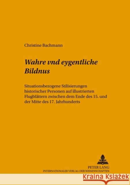 Wahre Vnd Eygentliche Bildnus: Situationsbezogene Stilisierungen Historischer Personen Auf Illustrierten Flugblaettern Zwischen Dem Ende Des 15. Und Harms, Wolfgang 9783631358955
