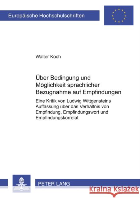 Ueber Bedingung Und Moeglichkeit Sprachlicher Bezugnahme Auf Empfindungen: Eine Kritik Von Ludwig Wittgensteins Auffassung Ueber Das Verhaeltnis Von E Koch, Walter 9783631364949