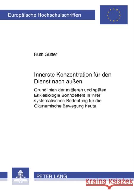 Innerste Konzentration Fuer Den Dienst Nach Außen: Grundlinien Der Mittleren Und Spaeten Ekklesiologie Bonhoeffers in Ihrer Systematischen Bedeutung F Gütter, Ruth 9783631367933 Peter Lang Gmbh, Internationaler Verlag Der W