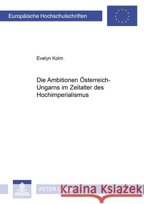 Die Ambitionen Oesterreich-Ungarns Im Zeitalter Des Hochimperialismus Kolm, Evelyn 9783631373484