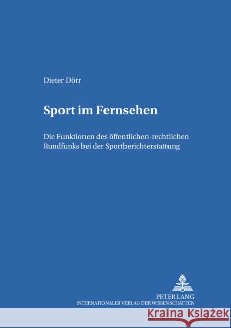 Sport Im Fernsehen: Die Funktionen Des Oeffentlich-Rechtlichen Rundfunks Bei Der Sportberichterstattung Dörr, Dieter 9783631373873