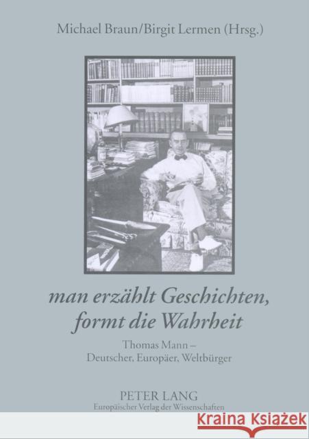 «Man Erzaehlt Geschichten, Formt Die Wahrheit»: Thomas Mann - Deutscher, Europaeer, Weltbuerger Braun, Michael 9783631380468