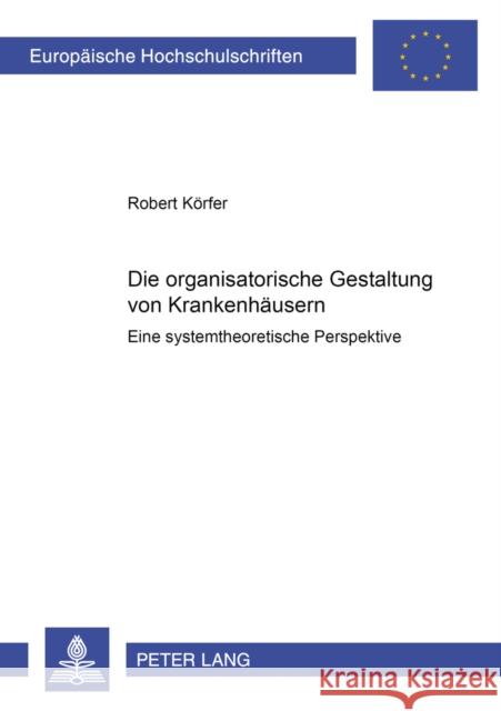 Die Organisatorische Gestaltung Von Krankenhaeusern: Eine Systemtheoretische Perspektive Körfer, Robert 9783631384879 Peter Lang Gmbh, Internationaler Verlag Der W