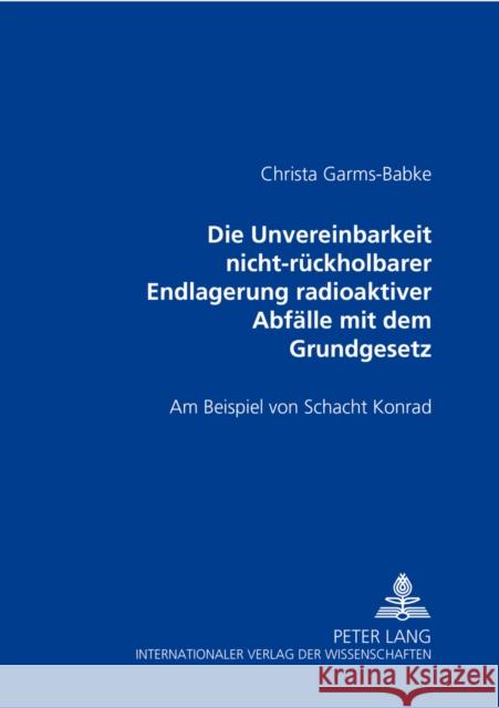 Die Unvereinbarkeit Nicht-Rueckholbarer Endlagerung Radioaktiver Abfaelle Mit Dem Grundgesetz: Am Beispiel Von Schacht Konrad Garms-Babke, Christa 9783631387269 Lang, Peter, Gmbh, Internationaler Verlag Der