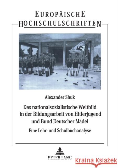 Das Nationalsozialistische Weltbild in Der Bildungsarbeit Von Hitlerjugend Und Bund Deutscher Maedel: Eine Lehr- Und Schulbuchanalyse Shuk, Alexander 9783631392690 Peter Lang Gmbh, Internationaler Verlag Der W