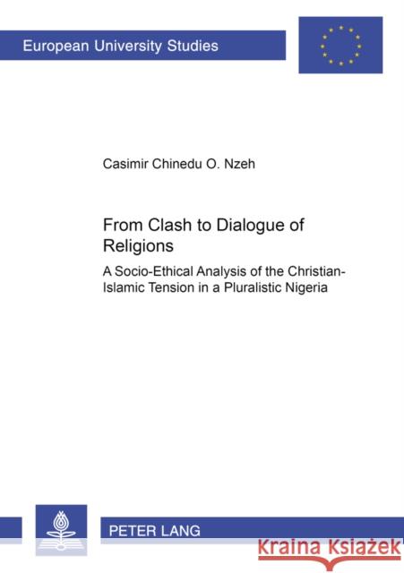 From Clash to Dialogue of Religions: A Socio-Ethical Analysis of the Christian-Islamic Tension in a Pluralistic Nigeria Nzeh, Casimir 9783631393505 Peter Lang AG