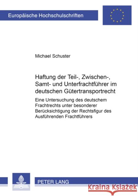 Haftung Der Teil-, Zwischen-, Samt- Und Unterfrachtfuehrer Im Deutschen Guetertransportrecht: Eine Untersuchung Des Deutschen Frachtrechts Unter Beson Schuster, Michael 9783631396216
