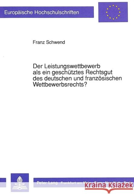 Der Leistungswettbewerb ALS Ein Geschuetztes Rechtsgut Des Deutschen Und Franzoesischen Wettbewerbsrechts?: Ein Rechtsvergleichender Beitrag Zu Den An Schwend, Franz 9783631434970 Peter Lang Gmbh, Internationaler Verlag Der W