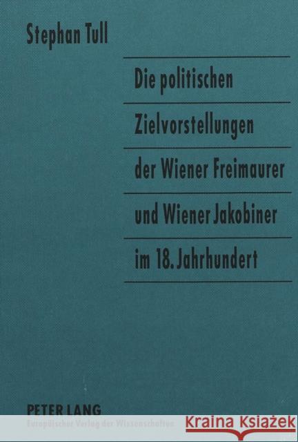 Die Politischen Zielvorstellungen Der Wiener Freimaurer Und Wiener Jakobiner Im 18. Jahrhundert Tull, Stephan 9783631466834 Peter Lang Gmbh, Internationaler Verlag Der W