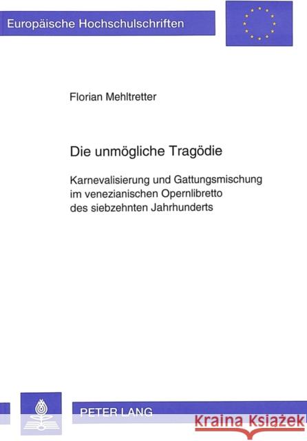 Die Unmoegliche Tragoedie: Karnevalisierung Und Gattungsmischung Im Venezianischen Opernlibretto Des Siebzehnten Jahrhunderts Mehltretter, Florian 9783631473436