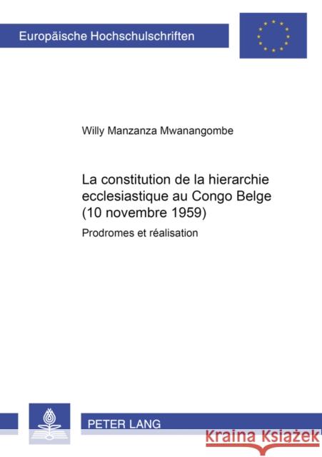 La Constitution de la Hiérarchie Ecclésiastique Au Congo Belge (10 Novembre 1959): Prodromes Et Réalisation = La Constitution de La Hierarchie Ecclesi Manzanza Mwanangombe, Willy 9783631510711 Peter Lang Gmbh, Internationaler Verlag Der W