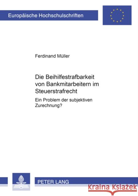 Die Beihilfestrafbarkeit Von Bankmitarbeitern Im Steuerstrafrecht - Ein Problem Der Subjektiven Zurechnung?: Ein Problem Der Subjektiven Zurechnung? Müller, Ferdinand 9783631512326