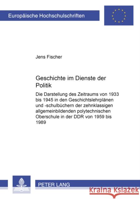 Geschichte Im Dienste Der Politik: Die Darstellung Des Zeitraums Von 1933 Bis 1945 in Den Geschichtslehrplaenen Und -Schulbuechern Der Zehnklassigen A Fischer, Jens 9783631517901