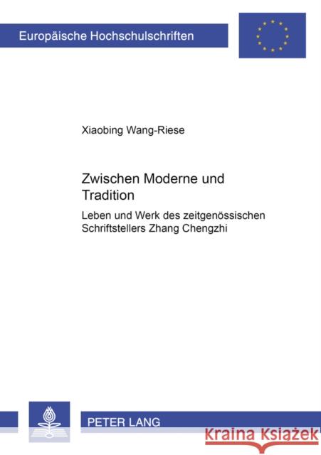 Zwischen Moderne Und Tradition: Leben Und Werk Des Zeitgenoessischen Chinesischen Schriftstellers Zhang Chengzhi Xiaobing Wang-Riese 9783631518960