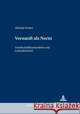 Vernunft ALS Norm: Gesellschaftskonstruktion Und Lebenshorizont Fischer, Michael 9783631525906 Lang, Peter, Gmbh, Internationaler Verlag Der