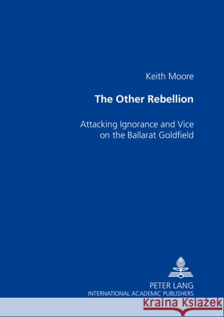 The Other Rebellion: Attacking Ignorance and Vice on the Ballarat Goldfield Moore, Keith 9783631529546