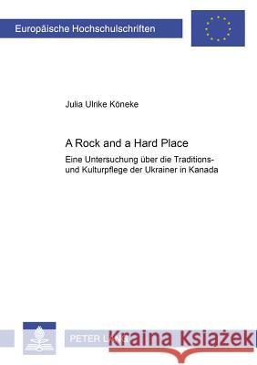 «A Rock and a Hard Place»: Eine Untersuchung Ueber Die Traditions- Und Kulturpflege Der Ukrainer in Kanada Köneke, Julia 9783631531068 Peter Lang Gmbh, Internationaler Verlag Der W