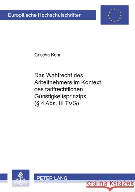 Das Wahlrecht Des Arbeitnehmers Im Kontext Des Tarifrechtlichen Guenstigkeitsprinzips (§ 4 Abs. III Tvg): Zum Verhaeltnis Von Privatautonomie Und Tari Kehr, Grischa 9783631538203 Lang, Peter, Gmbh, Internationaler Verlag Der