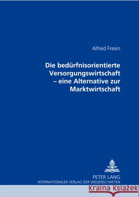 Die Beduerfnisorientierte Versorgungswirtschaft: Eine Alternative Zur Marktwirtschaft Fresin, Alfred 9783631544464 Lang, Peter, Gmbh, Internationaler Verlag Der