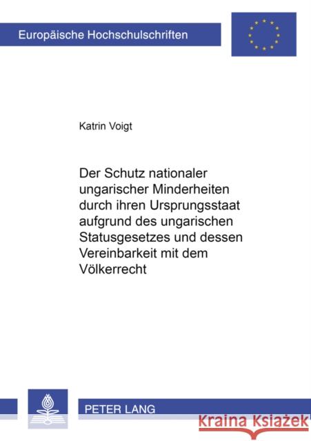 Der Schutz Nationaler Ungarischer Minderheiten Durch Ihren Ursprungsstaat Aufgrund Des Ungarischen Statusgesetzes Und Dessen Vereinbarkeit Mit Dem Voe Voigt, Katrin 9783631544525