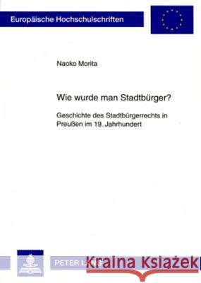 Wie Wurde Man Stadtbuerger?: Geschichte Des Stadtbuergerrechts in Preußen Im 19. Jahrhundert Morita, Naoko 9783631565810