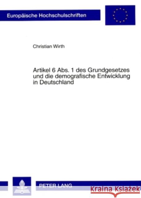 Artikel 6 Abs. 1 Des Grundgesetzes Und Die Demografische Entwicklung in Deutschland: Zugleich Ein Beitrag Zur Frage Nach Gehalt Und Reichweite Des Bes Wirth, Christian 9783631571323