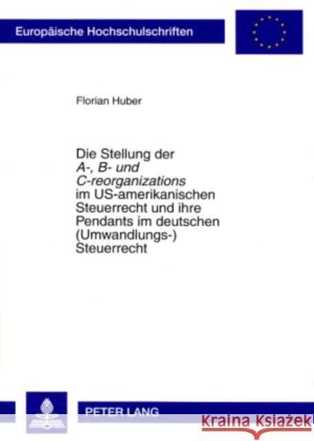Die Stellung Der «A-, B- Und C-Reorganizations» Im Us-Amerikanischen Steuerrecht Und Ihre Pendants Im Deutschen (Umwandlungs-)Steuerrecht Huber, Florian 9783631573822