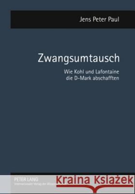 Zwangsumtausch; Wie Kohl und Lafontaine die D-Mark abschafften Paul, Jens Peter 9783631576588