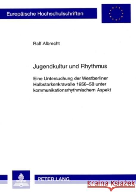 Jugendkultur Und Rhythmus: Eine Untersuchung Der Westberliner Halbstarkenkrawalle 1956-58 Unter Kommunikationsrhythmischem Aspekt Albrecht, Ralf 9783631584422