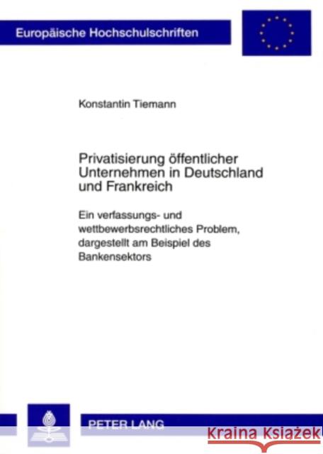 Privatisierung Oeffentlicher Unternehmen in Deutschland Und Frankreich: Ein Verfassungs- Und Wettbewerbsrechtliches Problem, Dargestellt Am Beispiel D Tiemann, Konstantin 9783631585962 Lang, Peter, Gmbh, Internationaler Verlag Der
