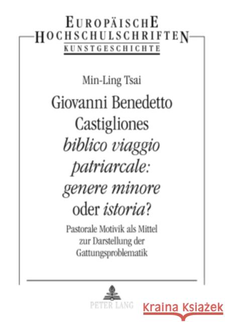 Giovanni Benedetto Castigliones «Biblico Viaggio Patriarcale: Genere Minore» Oder «Istoria»?: Pastorale Motivik ALS Mittel Zur Darstellung Der Gattung Tsai, Min-Ling 9783631587843 Lang, Peter, Gmbh, Internationaler Verlag Der