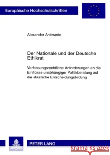Der Nationale Und Der Deutsche Ethikrat: Verfassungsrechtliche Anforderungen an Die Einfluesse Unabhaengiger Politikberatung Auf Die Staatliche Entsch Ahlswede, Alexander 9783631588321