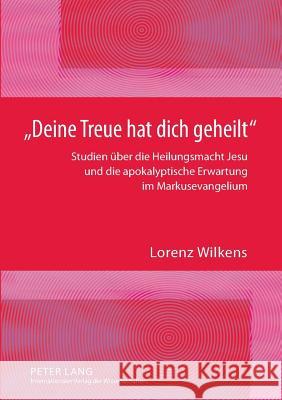 «Deine Treue Hat Dich Geheilt»: Studien Ueber Die Heilungsmacht Jesu Und Die Apokalyptische Erwartung Im Markusevangelium Wilkens, Lorenz 9783631588499 Lang, Peter, Gmbh, Internationaler Verlag Der