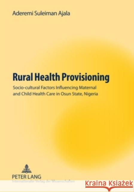 Rural Health Provisioning: Socio-Cultural Factors Influencing Maternal and Child Health Care in Osun State, Nigeria Ajala, Aderemi Suleiman 9783631590232 Peter Lang GmbH