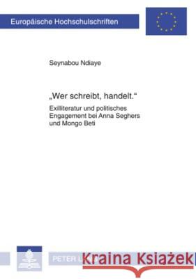 «Wer Schreibt, Handelt.»: Exilliteratur Und Politisches Engagement Bei Anna Seghers Und Mongo Beti Ndiaye, Seynabou 9783631593943 Peter Lang Gmbh, Internationaler Verlag Der W