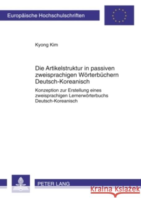 Die Artikelstruktur in Passiven Zweisprachigen Woerterbuechern - Deutsch-Koreanisch: Konzeption Zur Erstellung Eines Zweisprachigen Lernerwoerterbuchs Kim, Kyong 9783631600085