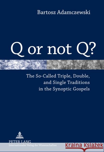 Q or Not Q?: The So-Called Triple, Double, and Single Traditions in the Synoptic Gospels Adamczewski, Bartosz 9783631604922 Peter Lang GmbH