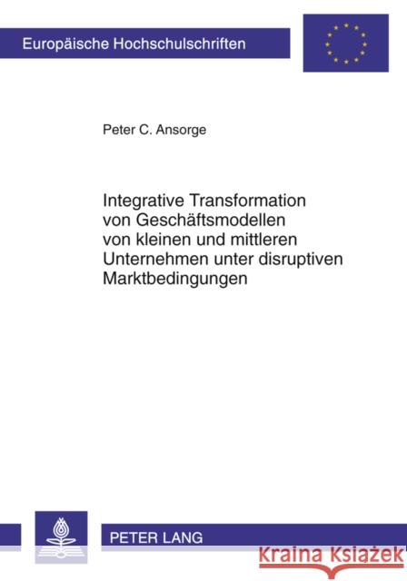 Integrative Transformation Von Geschaeftsmodellen Von Kleinen Und Mittleren Unternehmen Unter Disruptiven Marktbedingungen Ansorge, Peter C. 9783631614839 Lang, Peter, Gmbh, Internationaler Verlag Der