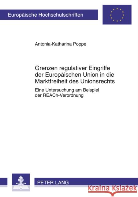 Grenzen Regulativer Eingriffe Der Europaeischen Union in Die Marktfreiheit Des Unionsrechts: Eine Untersuchung Am Beispiel Der Reach-Verordnung Poppe, Antonia-Katharina 9783631620021