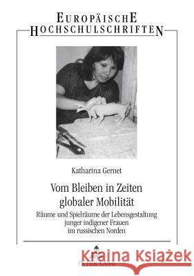 Vom Bleiben in Zeiten Globaler Mobilitaet: Raeume Und Spielraeume Der Lebensgestaltung Junger Indigener Frauen Im Russischen Norden Gernet, Katharina 9783631621455 Lang, Peter, Gmbh, Internationaler Verlag Der